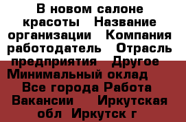 В новом салоне красоты › Название организации ­ Компания-работодатель › Отрасль предприятия ­ Другое › Минимальный оклад ­ 1 - Все города Работа » Вакансии   . Иркутская обл.,Иркутск г.